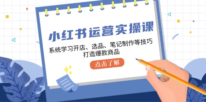 小红书运营实操课，系统学习开店、选品、笔记制作等技巧，打造爆款商品-失落博客