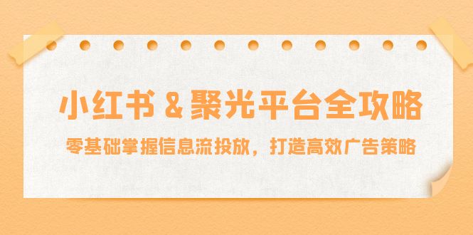 小红薯&聚光平台全攻略：零基础掌握信息流投放，打造高效广告策略-失落博客