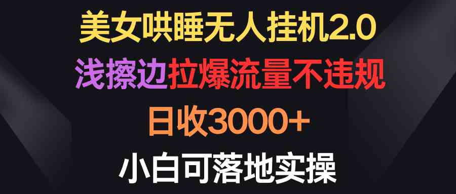 （9905期）美女哄睡无人挂机2.0，浅擦边拉爆流量不违规，日收3000+，小白可落地实操-失落博客