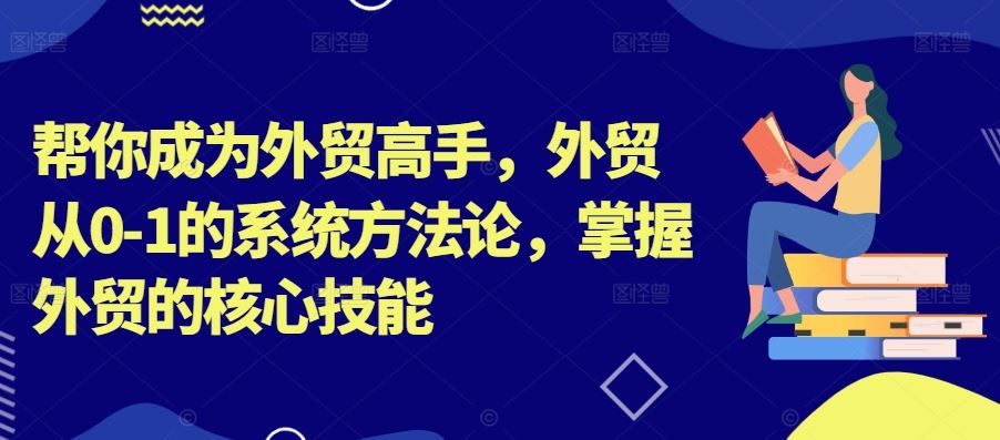 帮你成为外贸高手，外贸从0-1的系统方法论，掌握外贸的核心技能-失落博客