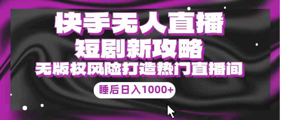 （9918期）快手无人直播短剧新攻略，合规无版权风险，打造热门直播间，睡后日入1000+-失落博客