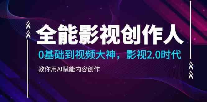 （9271期）全能影视-创作人，0基础到视频大神，影视2.0时代，教你用AI赋能内容创作-失落博客