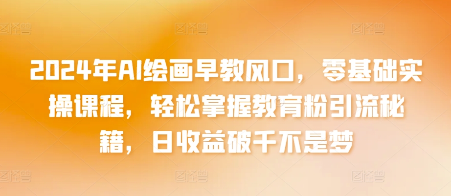 2024年AI绘画早教风口，零基础实操课程，轻松掌握教育粉引流秘籍，日收益破千不是梦-失落博客