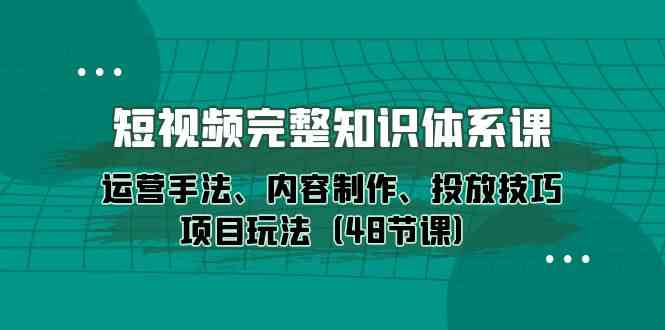 （10095期）短视频-完整知识体系课，运营手法、内容制作、投放技巧项目玩法（48节课）-失落博客
