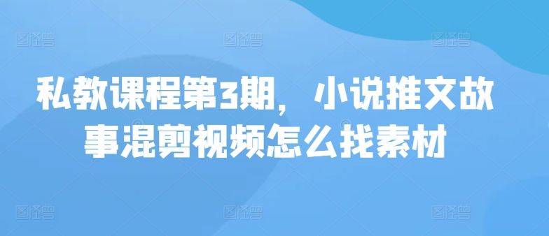 私教课程第3期，小说推文故事混剪视频怎么找素材-失落博客