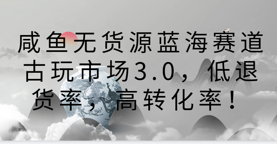 咸鱼无货源蓝海赛道古玩市场3.0，低退货率，高转化率！-失落博客