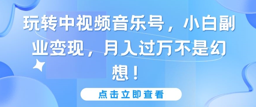 玩转中视频音乐号，小白副业变现，月入过万不是幻想-失落博客