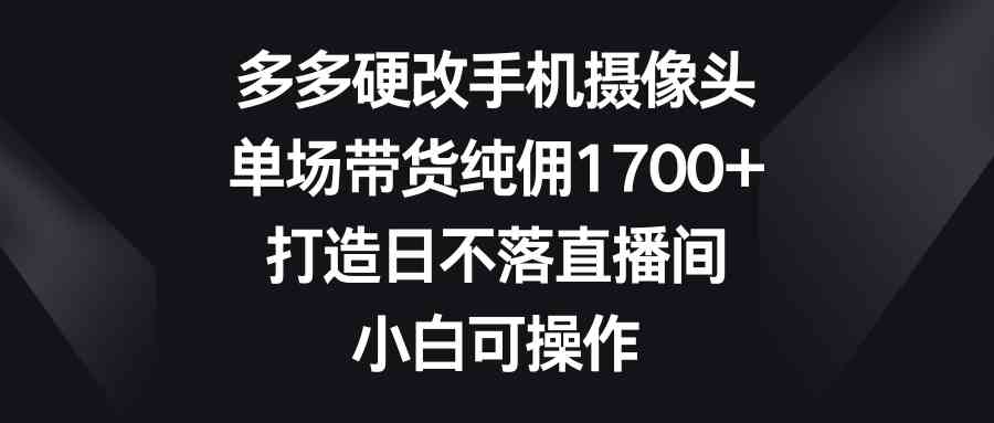 （9162期）多多硬改手机摄像头，单场带货纯佣1700+，打造日不落直播间，小白可操作-失落博客