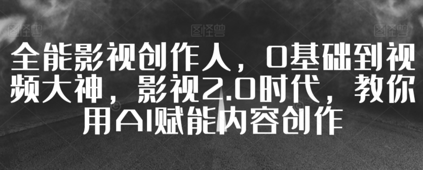 全能影视创作人，0基础到视频大神，影视2.0时代，教你用AI赋能内容创作-失落博客