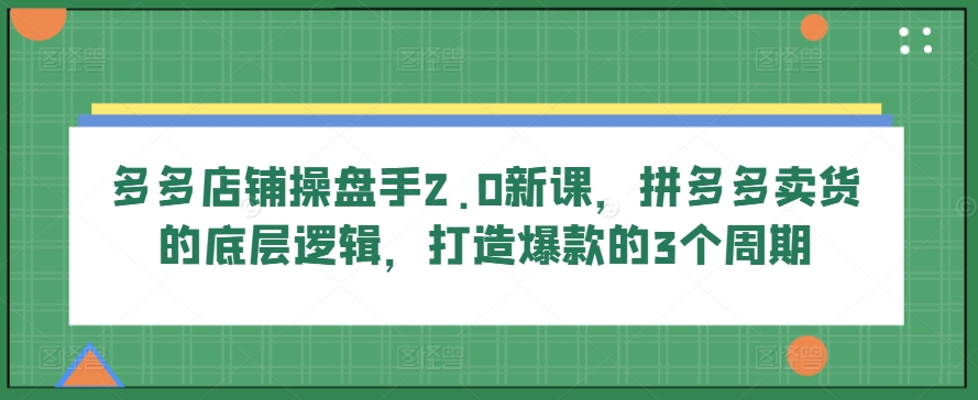 多多店铺操盘手2.0新课，拼多多卖货的底层逻辑，打造爆款的3个周期-失落博客