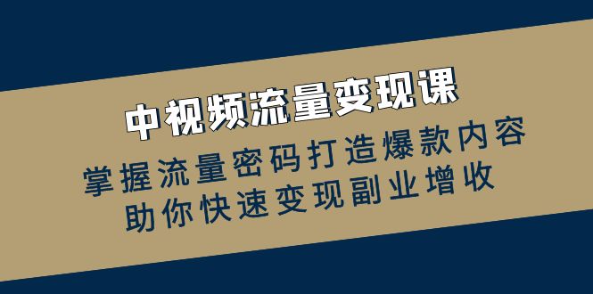 （12864期）中视频流量变现课：掌握流量密码打造爆款内容，助你快速变现副业增收-失落博客
