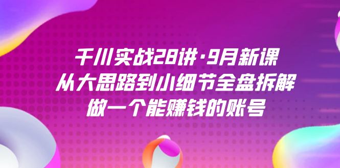 千川实战28讲·9月新课：从大思路到小细节全盘拆解，做一个能赚钱的账号-失落博客