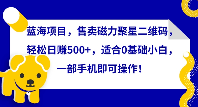 蓝海项目，售卖磁力聚星二维码，轻松日赚500+，适合0基础小白，一部手机即可操作-失落博客