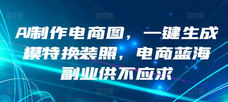 AI制作电商图，一键生成模特换装照，电商蓝海副业供不应求-失落博客