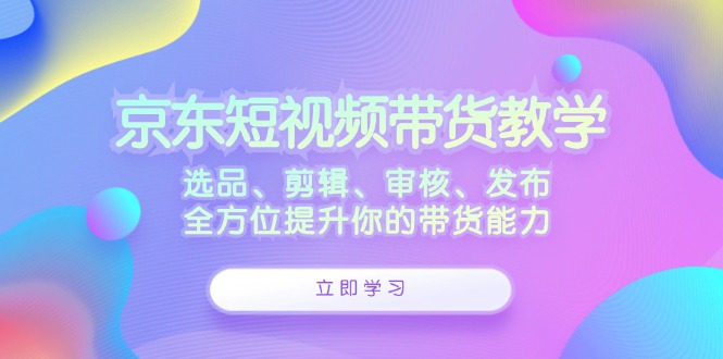 京东短视频带货教学：选品、剪辑、审核、发布，全方位提升你的带货能力-失落博客