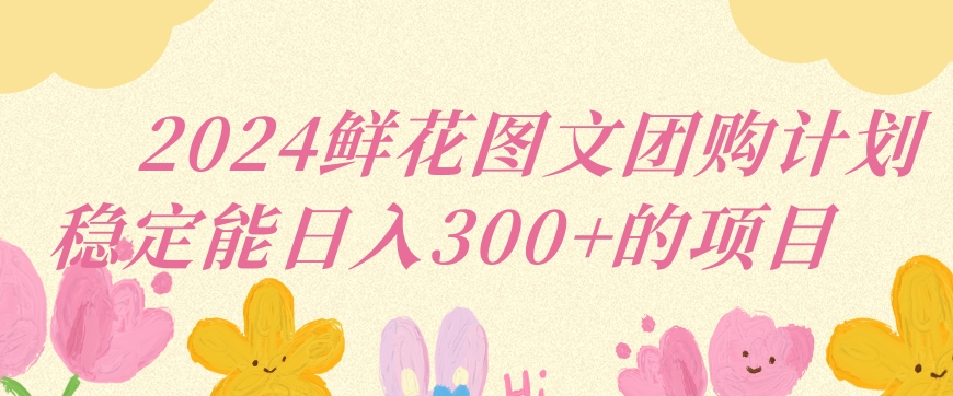 2024鲜花图文团购计划小白能稳定每日收入三位数的项目-失落博客