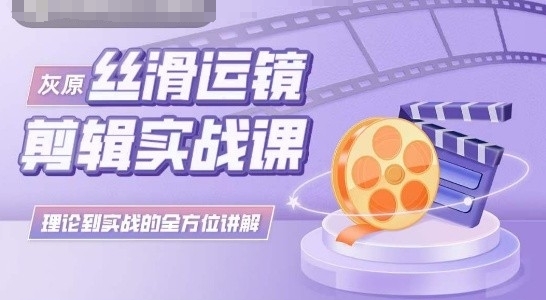 灰原丝滑运镜剪辑实战课，理论到实践的全方位讲解-失落博客