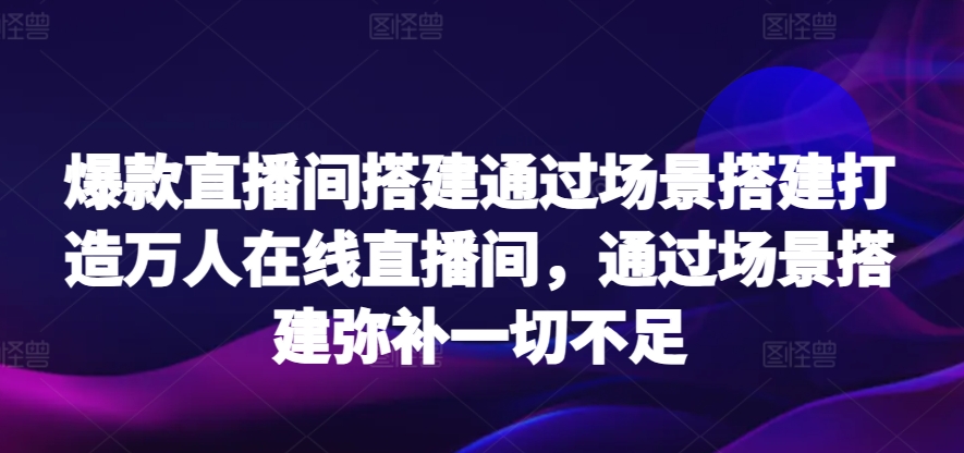 爆款直播间搭建通过场景搭建打造万人在线直播间，通过场景搭建弥补一切不足-失落博客