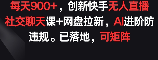 每天900+，创新快手无人直播社交聊天课+网盘拉新，AI进阶防违规 已落地 可矩阵-失落博客