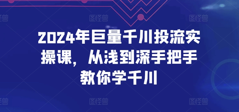 2024年巨量千川投流实操课，从浅到深手把手教你学千川-失落博客