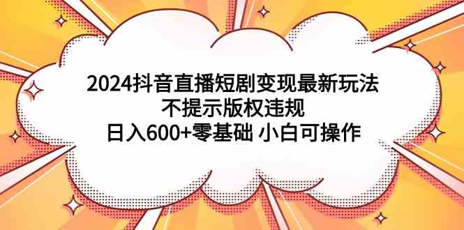 （9305期）2024抖音直播短剧变现最新玩法，不提示版权违规 日入600+零基础 小白可操作-失落博客