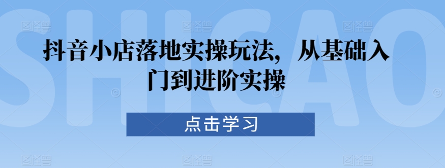 抖音小店落地实操玩法，从基础入门到进阶实操-失落博客