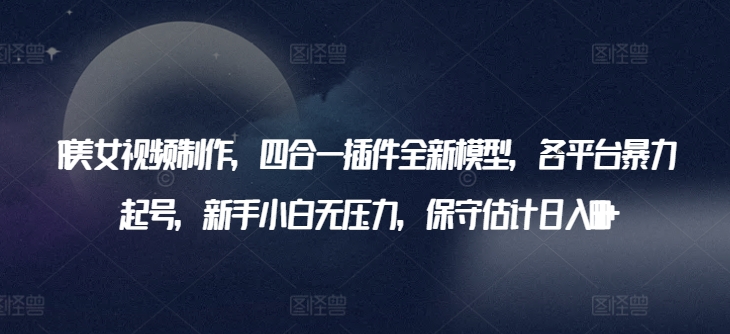 AI美女视频制作，四合一插件全新模型，各平台暴力起号，新手小白无压力，保守估计日入600+-失落博客