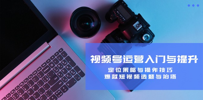 视频号运营入门与提升：定位策略与操作技巧，爆款短视频选题与拍摄-失落博客