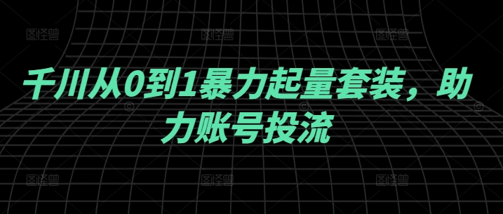 千川从0到1暴力起量套装，助力账号投流-失落博客
