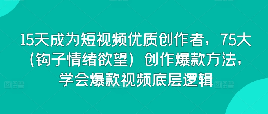 15天成为短视频优质创作者，75大（钩子情绪欲望）创作爆款方法，学会爆款视频底层逻辑-失落博客