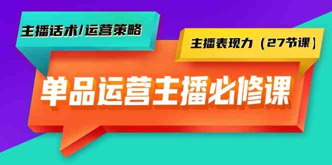 单品运营实操主播必修课：主播话术/运营策略/主播表现力（27节课）-失落博客