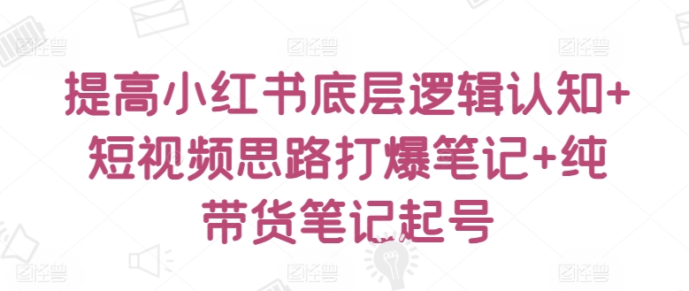 提高小红书底层逻辑认知+短视频思路打爆笔记+纯带货笔记起号-失落博客