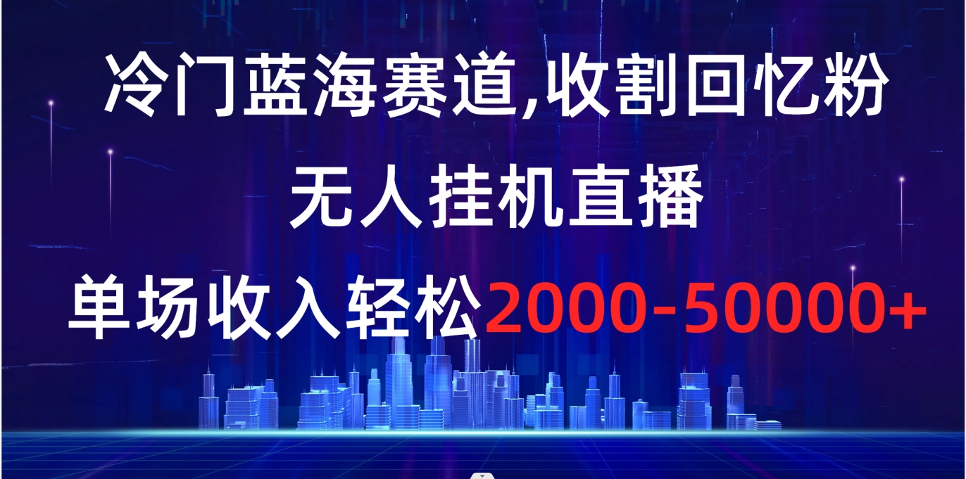 冷门蓝海赛道，收割回忆粉，无人挂机直播，单场收入轻松2000-5w+-失落博客