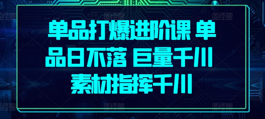 单品打爆进阶课 单品日不落 巨量千川 素材指挥千川-失落博客