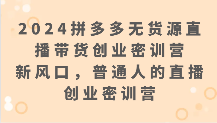 2024拼多多无货源直播带货创业密训营：新风口，普通人的直播创业密训营-失落博客