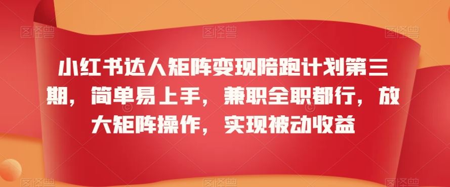 小红书达人矩阵变现陪跑计划第三期，简单易上手，兼职全职都行，放大矩阵操作，实现被动收益-失落博客
