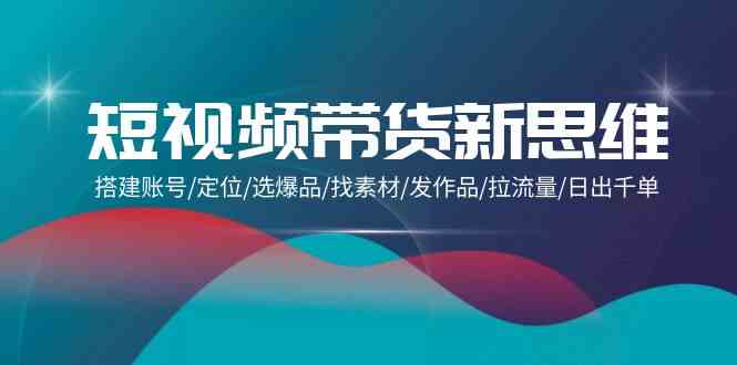 短视频带货新思维：搭建账号/定位/选爆品/找素材/发作品/拉流量/日出千单-失落博客