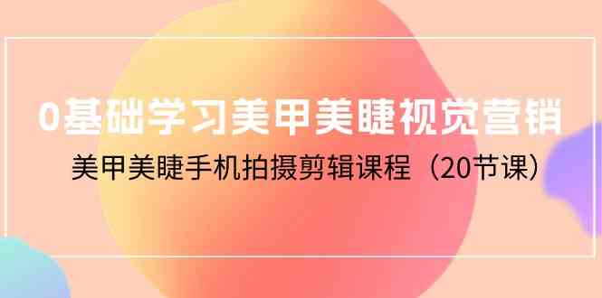 0基础学习美甲美睫视觉营销，美甲美睫手机拍摄剪辑课程（20节课）-失落博客
