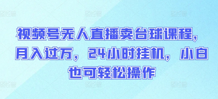 视频号无人直播卖台球课程，月入过万，24小时挂机，小白也可轻松操作-失落博客