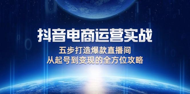 （12542期）抖音电商运营实战：五步打造爆款直播间，从起号到变现的全方位攻略-失落博客