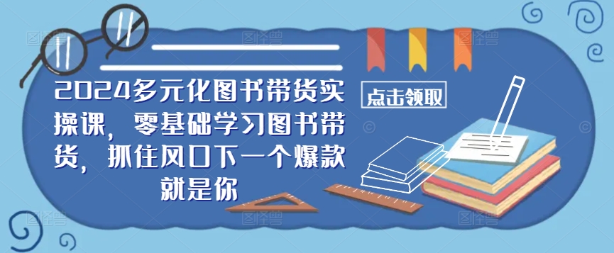 ​​2024多元化图书带货实操课，零基础学习图书带货，抓住风口下一个爆款就是你-失落博客