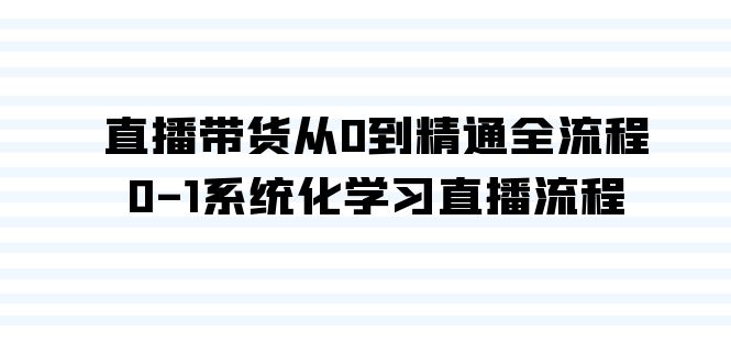 直播带货从0到精通全流程，0-1系统化学习直播流程（35节课）-失落博客