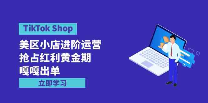 （9886期）TikTok Shop-美区小店进阶运营，抢占红利黄金期 嘎嘎出单（7节课）-失落博客