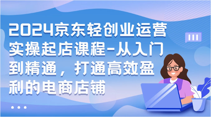 2024京东轻创业运营实操起店课程-从入门到精通，打通高效盈利的电商店铺-失落博客