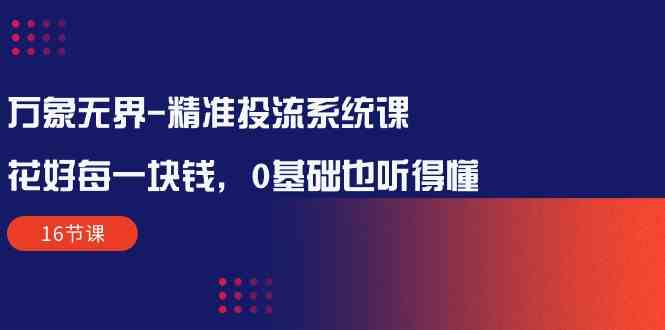 万象无界精准投流系统课：花好每一块钱，0基础也听得懂（16节课）-失落博客