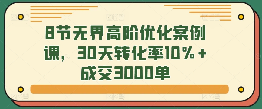 8节无界高阶优化案例课，30天转化率10%+成交3000单-失落博客