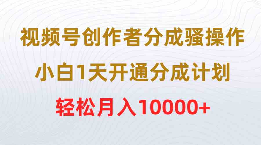 （9656期）视频号创作者分成骚操作，小白1天开通分成计划，轻松月入10000+-失落博客