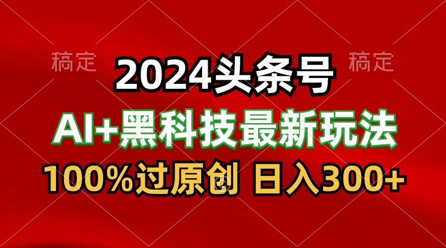 2024最新AI头条+黑科技猛撸收益，100%过原创，三天必起号，每天5分钟，月入1W+-失落博客