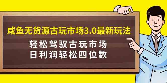 （9337期）咸鱼无货源古玩市场3.0最新玩法，轻松驾驭古玩市场，日利润轻松四位数！…-失落博客
