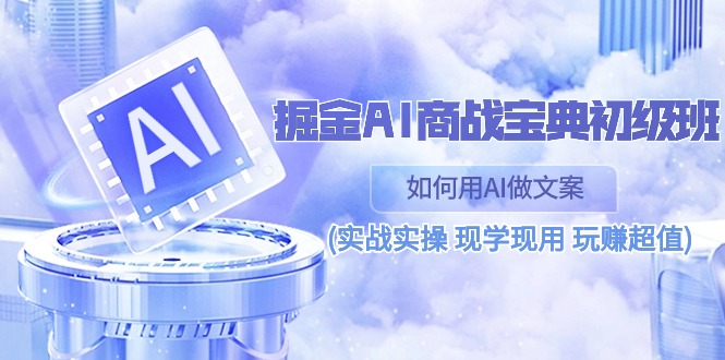 （10813期）掘金AI 商战 宝典 初级班：如何用AI做文案(实战实操 现学现用 玩赚超值)-失落博客